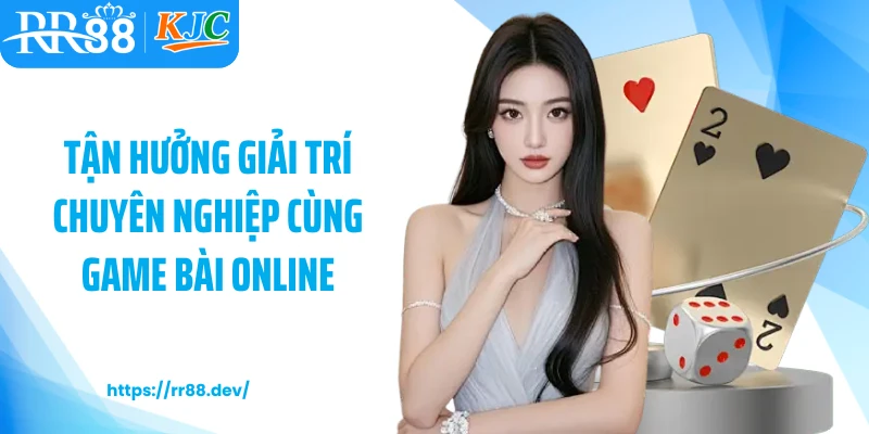 Tận hưởng giải trí chuyên nghiệp cùng game bài online 